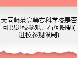 大同师范高等专科学校是否可以进校参观，有何限制(进校参观限制)