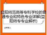 益阳师范高等专科学校的普通专业和特色专业详解(益阳师专专业解析)