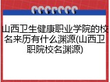 山西卫生健康职业学院的校名来历有什么渊源(山西卫职院校名渊源)