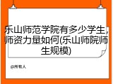 乐山师范学院有多少学生，师资力量如何(乐山师院师生规模)