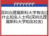 深圳北理莫斯科大学有出过什么知名人士吗(深圳北理莫斯科大学知名校友)