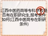 江西中医药高等专科学校是否有在职研究生,报考条件如何(江西中医高专在职研条件)