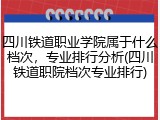 四川铁道职业学院属于什么档次，专业排行分析(四川铁道职院档次专业排行)