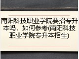 南阳科技职业学院要招专升本吗，如何参考(南阳科技职业学院专升本招生)
