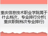 重庆信息技术职业学院属于什么档次，专业排行分析(重庆职院档次专业排行)