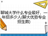 聊城大学什么专业最好，一年招多少人(聊大优势专业招生数)