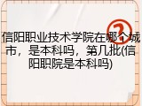 信阳职业技术学院在哪个城市，是本科吗，第几批(信阳职院是本科吗)