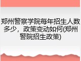 郑州警察学院每年招生人数多少，政策变动如何(郑州警院招生政策)
