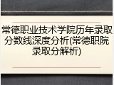 常德职业技术学院历年录取分数线深度分析(常德职院录取分解析)