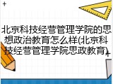 北京科技经营管理学院的思想政治教育怎么样(北京科技经营管理学院思政教育)