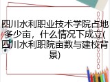 四川水利职业技术学院占地多少亩，什么情况下成立(四川水利职院亩数与建校背景)