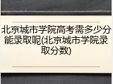 北京城市学院高考需多少分能录取呢(北京城市学院录取分数)