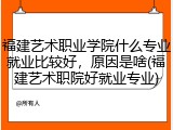 福建艺术职业学院什么专业就业比较好，原因是啥(福建艺术职院好就业专业)