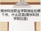 南京科技职业学院地址在哪个市，什么区县(南京科技学院位置)