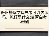 贵州警察学院自考可以去读吗，流程是什么(贵警自考流程)