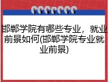 邯郸学院有哪些专业，就业前景如何(邯郸学院专业就业前景)
