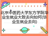 北京中医药大学东方学院毕业生就业大致去向如何(毕业生就业去向)