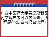 广西中医药大学赛恩斯新医药学院自考可以去读吗，流程是什么(自考报名流程)