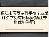 镇江市高等专科学校毕业是什么学历有何优势(镇江专科优势学历)