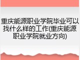 重庆能源职业学院毕业可以找什么样的工作(重庆能源职业学院就业方向)