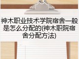 神木职业技术学院宿舍一般是怎么分配的(神木职院宿舍分配方法)