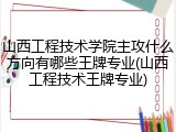 山西工程技术学院主攻什么方向有哪些王牌专业(山西工程技术王牌专业)