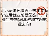 河北资源环境职业技术学院毕业后就业前景怎么样，毕业生去向(河北资源学院就业去向)