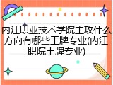 内江职业技术学院主攻什么方向有哪些王牌专业(内江职院王牌专业)