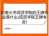 东南大学成贤学院的王牌专业是什么(成贤学院王牌专业)