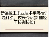 新疆轻工职业技术学院校训是什么，校长介绍(新疆轻工校训校长)
