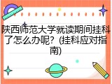陕西师范大学就读期间挂科了怎么办呢？(挂科应对指南)