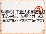 珠海城市职业技术学院是哪里的学校，在哪个城市(珠海城市职业技术学院位置)