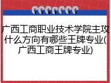 广西工商职业技术学院主攻什么方向有哪些王牌专业(广西工商王牌专业)
