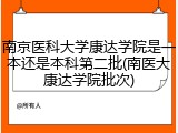 南京医科大学康达学院是一本还是本科第二批(南医大康达学院批次)