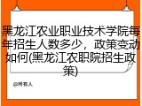 黑龙江农业职业技术学院每年招生人数多少，政策变动如何(黑龙江农职院招生政策)