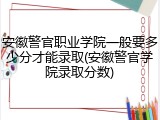 安徽警官职业学院一般要多少分才能录取(安徽警官学院录取分数)