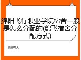 绵阳飞行职业学院宿舍一般是怎么分配的(绵飞宿舍分配方式)