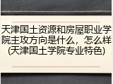天津国土资源和房屋职业学院主攻方向是什么，怎么样(天津国土学院专业特色)