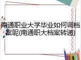 南通职业大学毕业如何调档案呢(南通职大档案转递)
