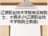 辽源职业技术学院有没有院士，大概多少(辽源职业技术学院院士数量)