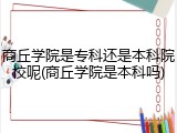 商丘学院是专科还是本科院校呢(商丘学院是本科吗)