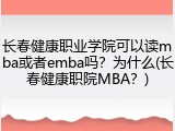 长春健康职业学院可以读mba或者emba吗？为什么(长春健康职院MBA？)