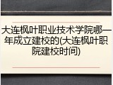大连枫叶职业技术学院哪一年成立建校的(大连枫叶职院建校时间)