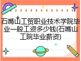 石嘴山工贸职业技术学院毕业一般工资多少钱(石嘴山工院毕业薪资)