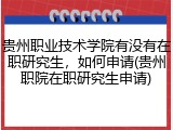 贵州职业技术学院有没有在职研究生，如何申请(贵州职院在职研究生申请)