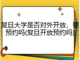 复旦大学是否对外开放，要预约吗(复旦开放预约吗)