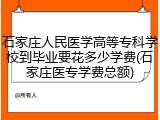 石家庄人民医学高等专科学校到毕业要花多少学费(石家庄医专学费总额)