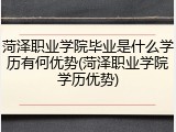 菏泽职业学院毕业是什么学历有何优势(菏泽职业学院学历优势)