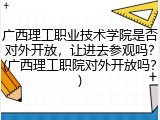 广西理工职业技术学院是否对外开放，让进去参观吗？(广西理工职院对外开放吗？)