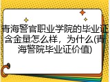 青海警官职业学院的毕业证含金量怎么样，为什么(青海警院毕业证价值)